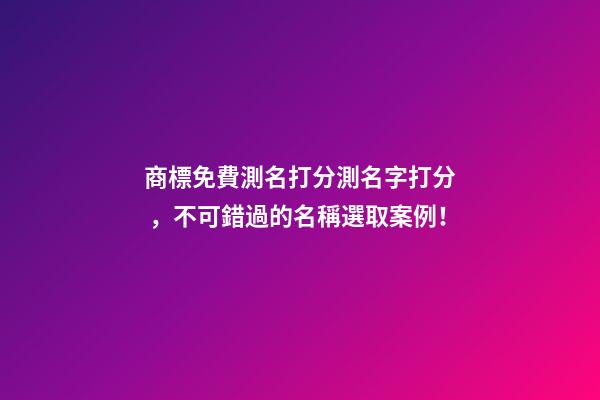 商標免費測名打分測名字打分，不可錯過的名稱選取案例！